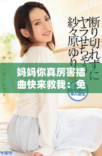 妈妈你真厉害插曲快来救我：免费小说精彩章节分享与阅读指南