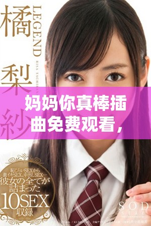 妈妈你真棒插曲免费观看，感受歌曲中的浓浓亲情与温暖