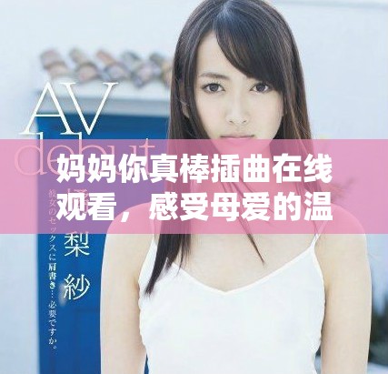 妈妈你真棒插曲在线观看，感受母爱的温暖与感动