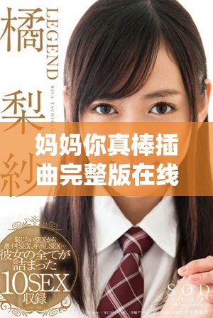 妈妈你真棒插曲完整版在线观看，带你感受亲情的温暖与力量