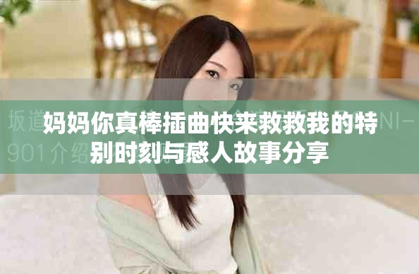 妈妈你真棒插曲快来救救我的特别时刻与感人故事分享
