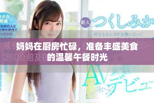 妈妈在厨房忙碌，准备丰盛美食的温馨午餐时光
