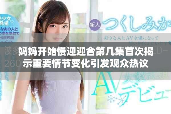 妈妈开始慢迎迎合第几集首次揭示重要情节变化引发观众热议