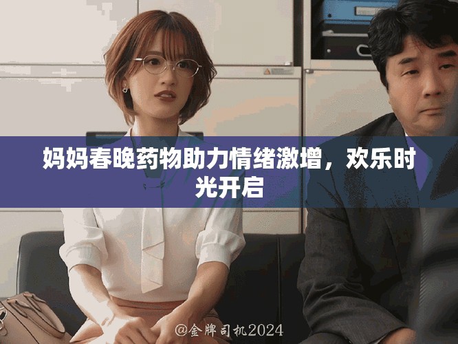 妈妈春晚药物助力情绪激增，欢乐时光开启