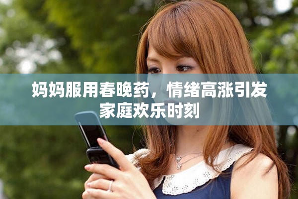 妈妈服用春晚药，情绪高涨引发家庭欢乐时刻