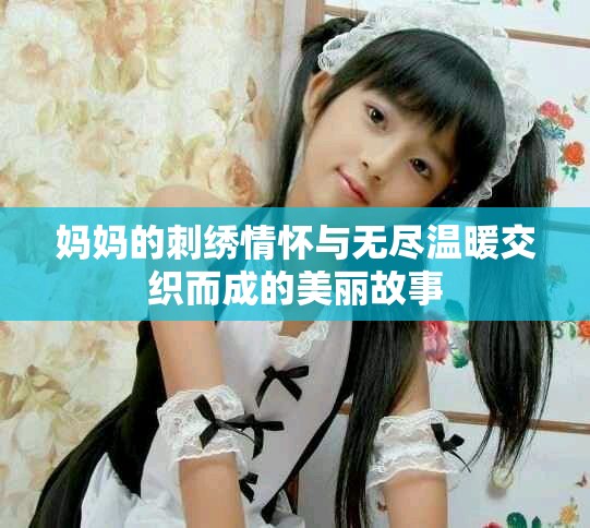 妈妈的刺绣情怀与无尽温暖交织而成的美丽故事