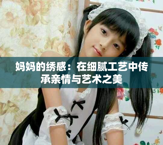妈妈的绣感：在细腻工艺中传承亲情与艺术之美