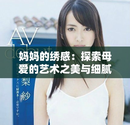 妈妈的绣感：探索母爱的艺术之美与细腻情感