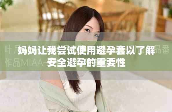 妈妈让我尝试使用避孕套以了解安全避孕的重要性