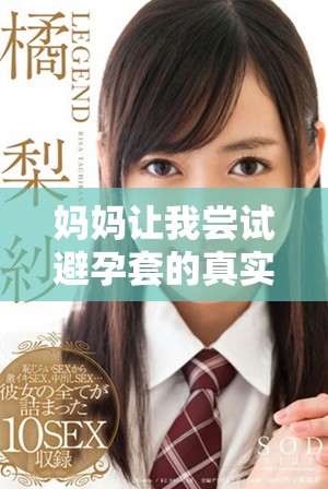 妈妈让我尝试避孕套的真实感受与反思之旅