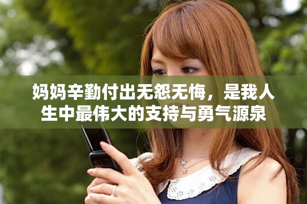 妈妈辛勤付出无怨无悔，是我人生中最伟大的支持与勇气源泉