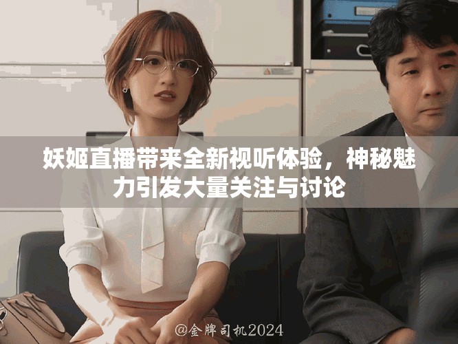 妖姬直播带来全新视听体验，神秘魅力引发大量关注与讨论