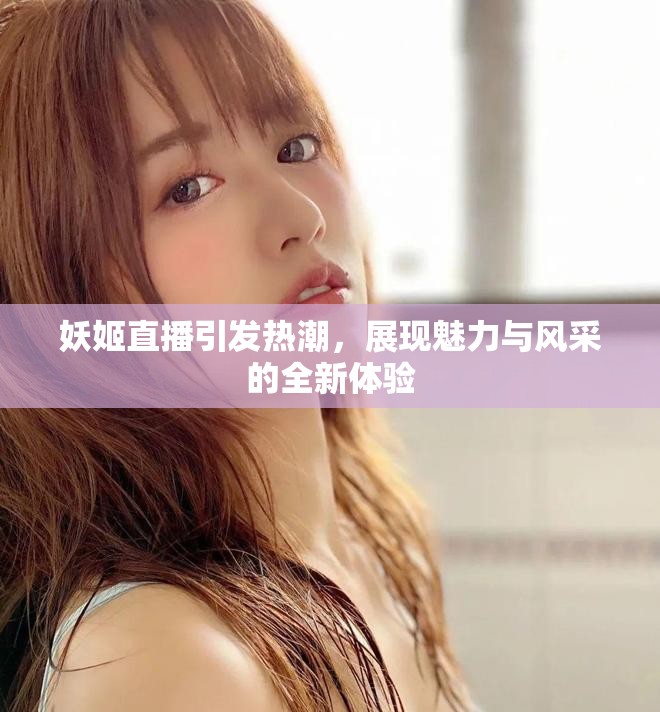 妖姬直播引发热潮，展现魅力与风采的全新体验