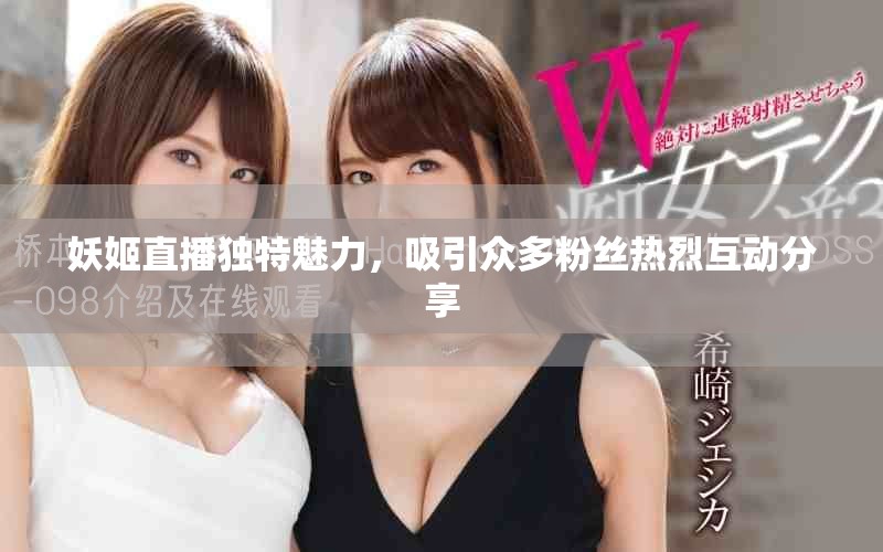 妖姬直播独特魅力，吸引众多粉丝热烈互动分享