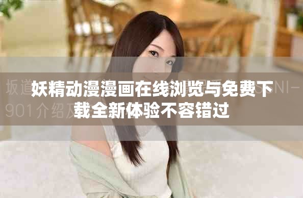 妖精动漫漫画在线浏览与免费下载全新体验不容错过
