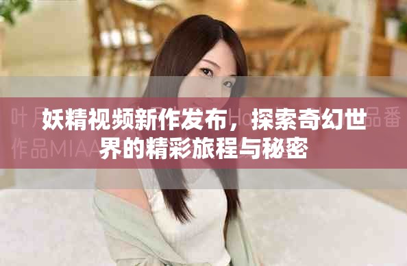 妖精视频新作发布，探索奇幻世界的精彩旅程与秘密