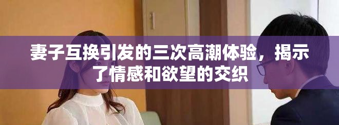 妻子互换引发的三次高潮体验，揭示了情感和欲望的交织