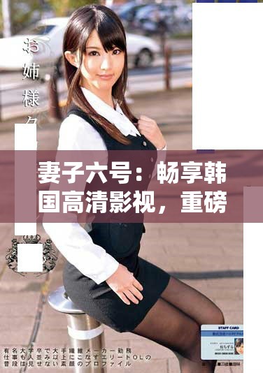妻子六号：畅享韩国高清影视，重磅内容尽在掌握中