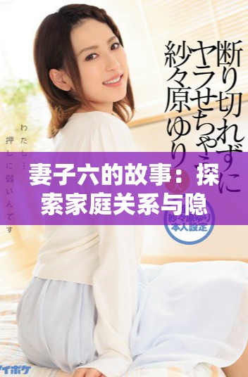 妻子六的故事：探索家庭关系与隐秘的情感纠葛全新剧集解析