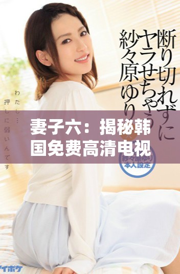 妻子六：揭秘韩国免费高清电视的观影体验与热门剧集推荐