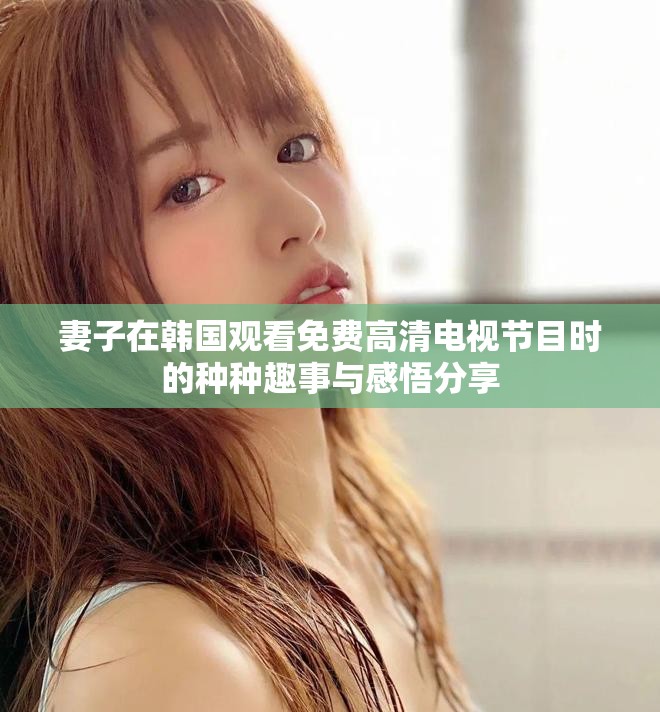 妻子在韩国观看免费高清电视节目时的种种趣事与感悟分享