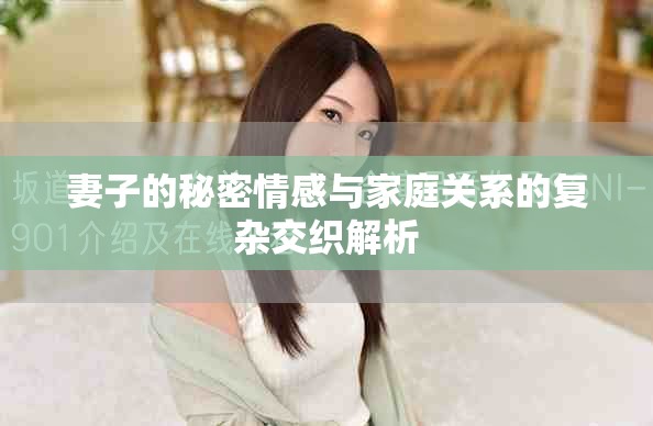 妻子的秘密情感与家庭关系的复杂交织解析