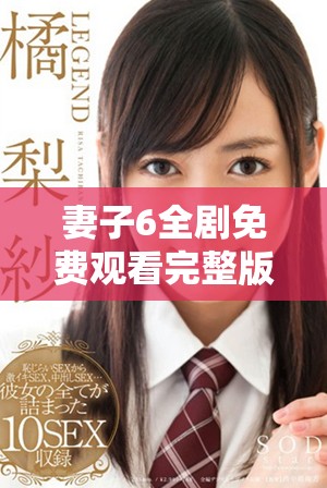 妻子6全剧免费观看完整版 让你尽情享受精彩剧情与感人故事