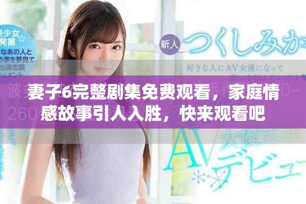 妻子6完整剧集免费观看，家庭情感故事引人入胜，快来观看吧