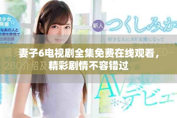 妻子6电视剧全集免费在线观看，精彩剧情不容错过