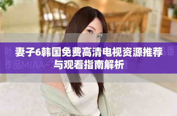 妻子6韩国免费高清电视资源推荐与观看指南解析