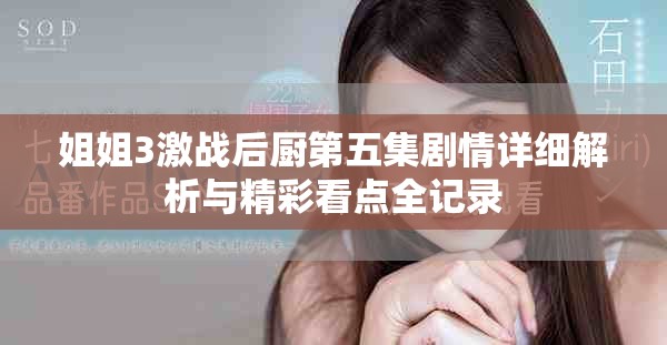 姐姐3激战后厨第五集剧情详细解析与精彩看点全记录