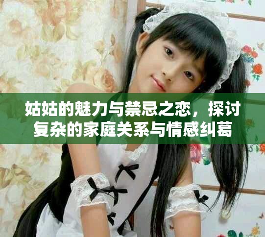 姑姑的魅力与禁忌之恋，探讨复杂的家庭关系与情感纠葛