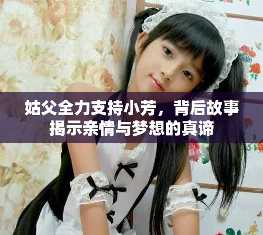 姑父全力支持小芳，背后故事揭示亲情与梦想的真谛