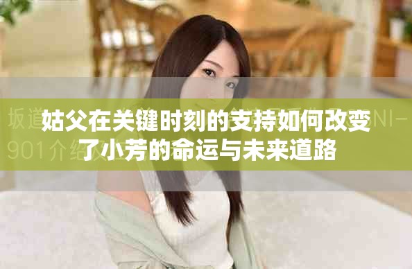 姑父在关键时刻的支持如何改变了小芳的命运与未来道路