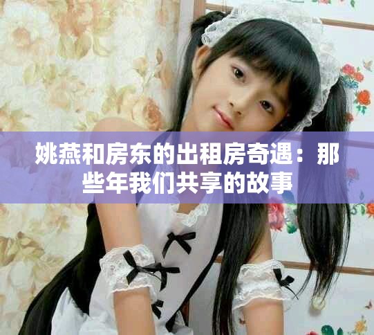 姚燕和房东的出租房奇遇：那些年我们共享的故事