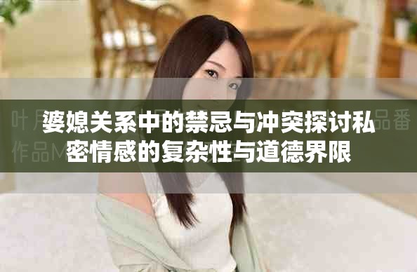 婆媳关系中的禁忌与冲突探讨私密情感的复杂性与道德界限