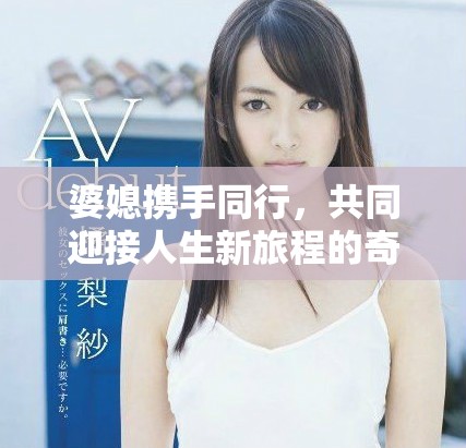 婆媳携手同行，共同迎接人生新旅程的奇妙冒险