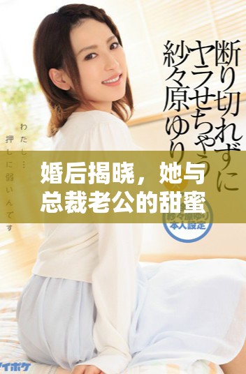 婚后揭晓，她与总裁老公的甜蜜生活与秘密故事