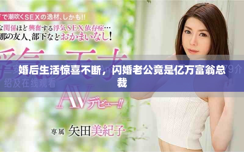婚后生活惊喜不断，闪婚老公竟是亿万富翁总裁
