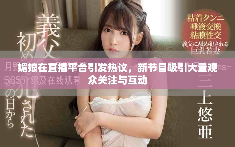 媚娘在直播平台引发热议，新节目吸引大量观众关注与互动