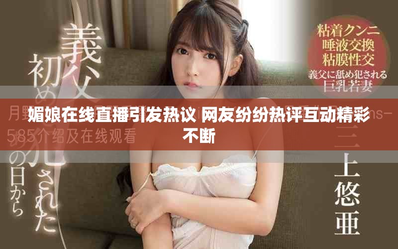 媚娘在线直播引发热议 网友纷纷热评互动精彩不断