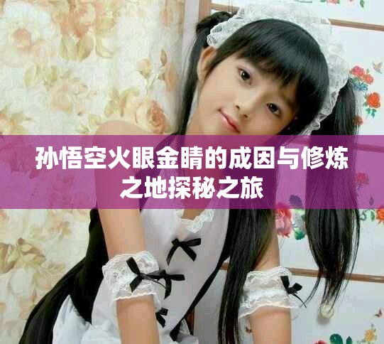 孙悟空火眼金睛的成因与修炼之地探秘之旅