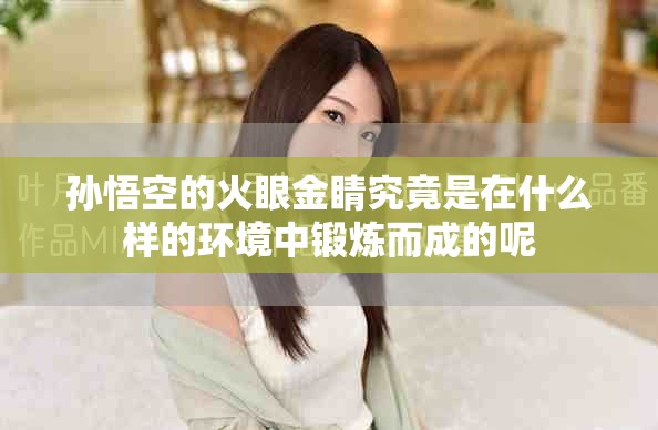 孙悟空的火眼金睛究竟是在什么样的环境中锻炼而成的呢