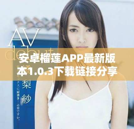 安卓榴莲APP最新版本1.0.3下载链接分享与使用指南