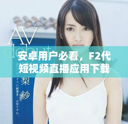 安卓用户必看，F2代短视频直播应用下载安装指南