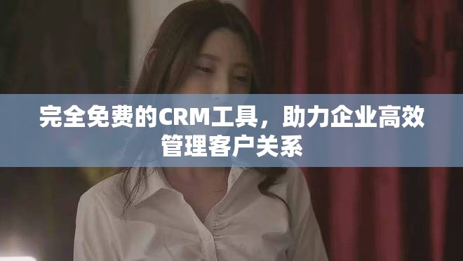 完全免费的CRM工具，助力企业高效管理客户关系