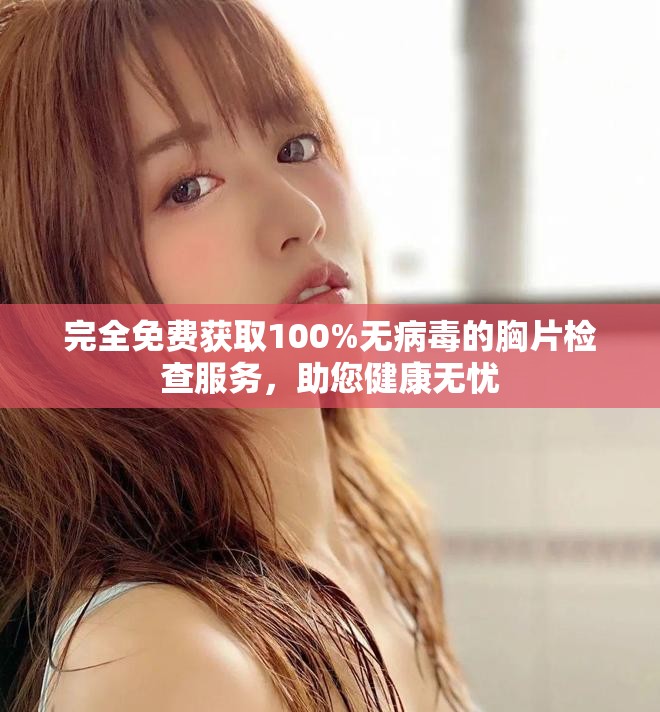 完全免费获取100%无病毒的胸片检查服务，助您健康无忧