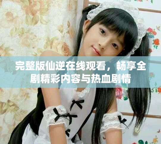 完整版仙逆在线观看，畅享全剧精彩内容与热血剧情