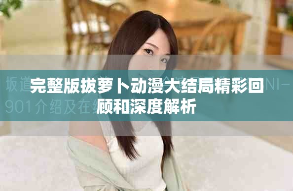 完整版拔萝卜动漫大结局精彩回顾和深度解析