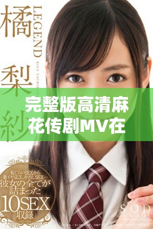 完整版高清麻花传剧MV在线免费观看，让你畅享精彩演出体验